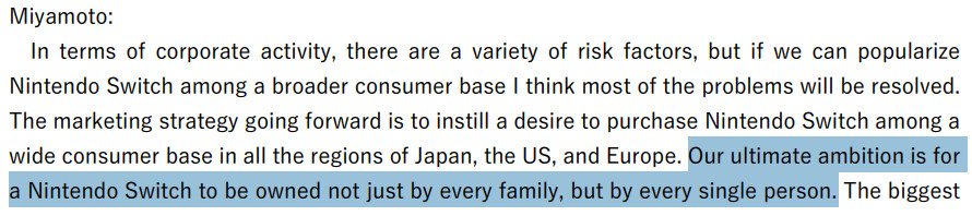 Miyamoto quote from https://www.nintendo.co.jp/ir/pdf/2018/180210e.pdf
"Our ultimate ambition is for a Nintendo Switch to be owned not just by every family, but by every single person."