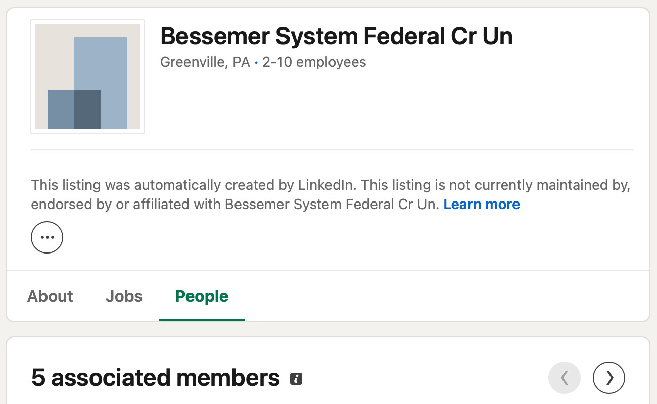 LinkedIn screenshot:

Bessemer System Federal Cr Un
Greenville, PA  2-10 employees

This listing was automatically created by LinkedIn. This listing is not currently maintained by, endorsed by or affiliated with Bessemer System Federal Cr Un.

5 associated members