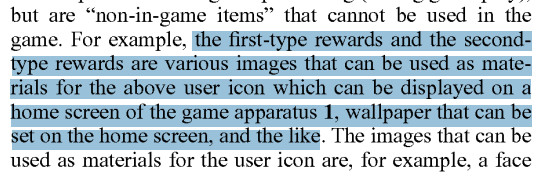 Text from patent US20250276246:
… the first-type rewards and the second-type rewards are various images that can be used as materials for the above user icon which can be displayed on a home screen of the game apparatus 1, wallpaper that can be set on the home screen, and the like …