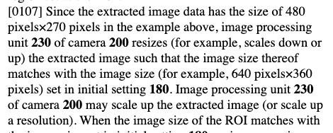 Excerpt from patent US20250301105:
Since the extracted image data has the size of 480 pixels×270 pixels in the example above, image processing unit 230 of camera 200 resizes (for example, scales down or up) the extracted image such that the image size thereof matches with the image size (for example, 640 pixels×360 pixels) set in initial setting 180. Image processing unit 230 of camera 200 may scale up the extracted image (or scale up a resolution).