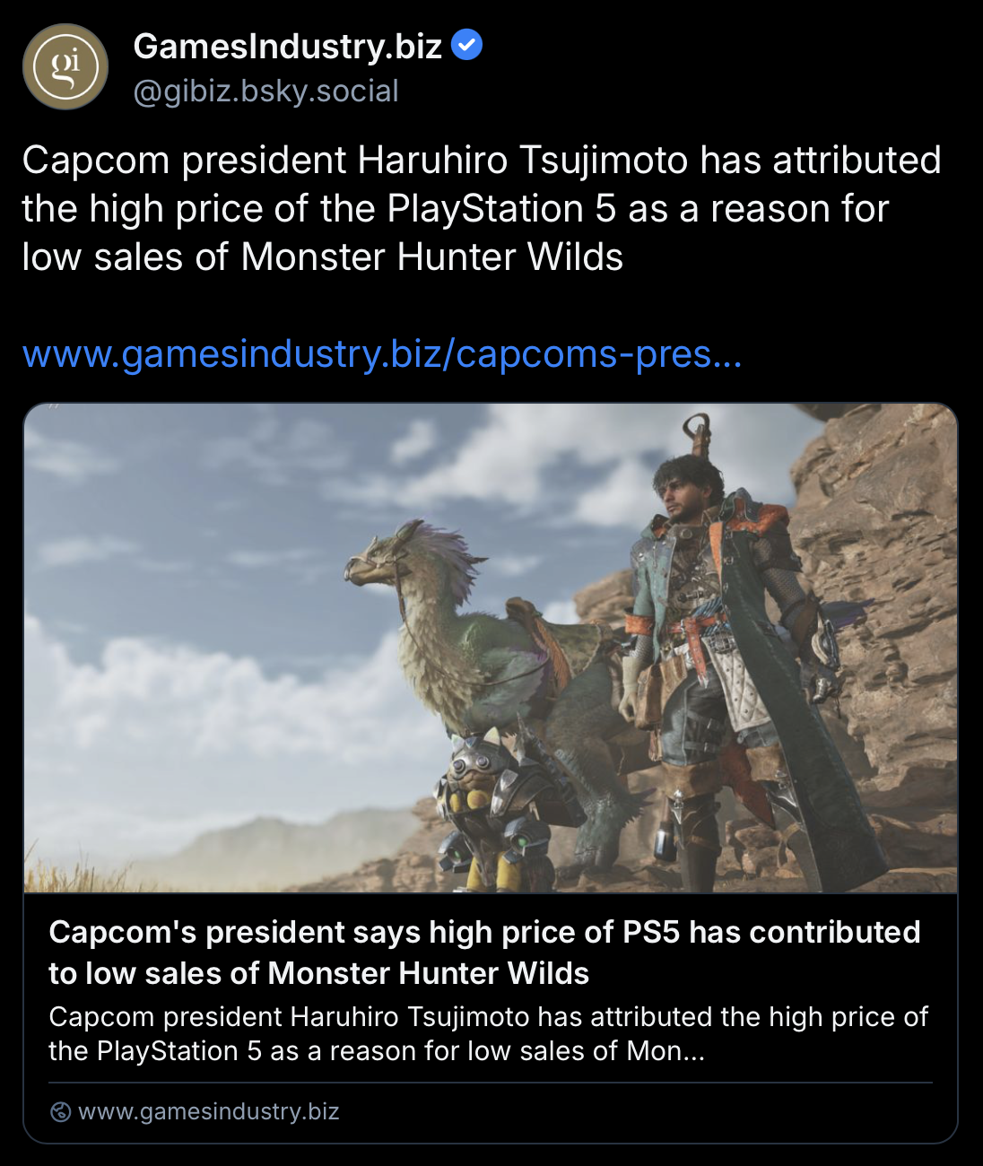 Bluesky post by GI.biz:
Capcom president Haruhiro Tsujimoto has attributed the high price of the PlayStation 5 as a reason for low sales of Monster Hunter Wilds