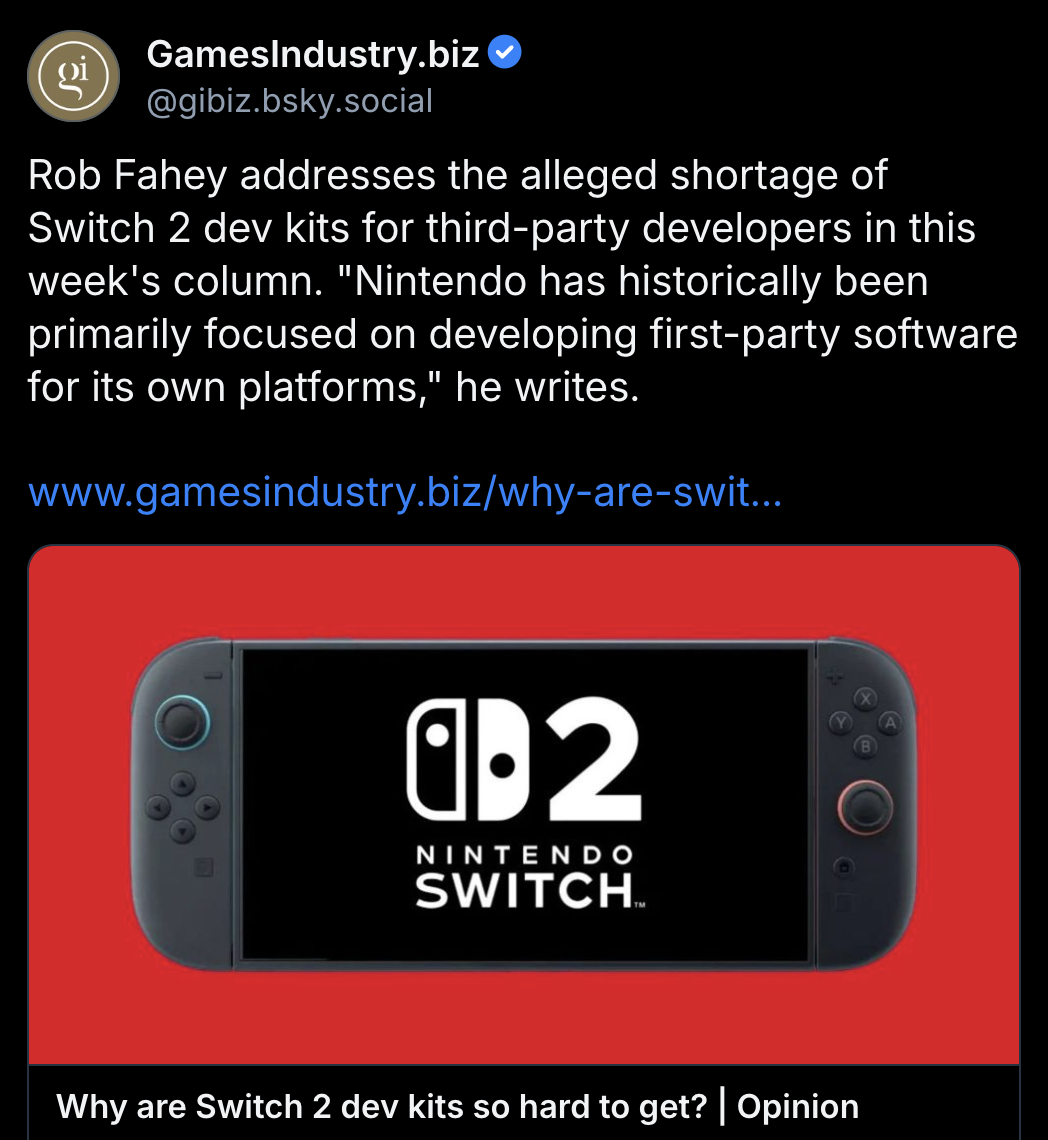 Bluesky post by GI.biz:
Rob Fahey addresses the alleged shortage of Switch 2 dev kits for third-party developers in this week's column. "Nintendo has historically been primarily focused on developing first-party software for its own platforms," he writes.