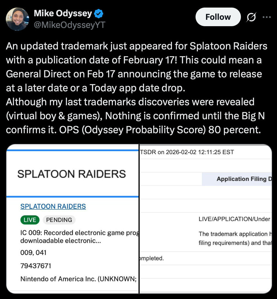 Screenshot of Mike Odyssey tweet:
An updated trademark just appeared for Splatoon Raiders with a publication date of February 17! This could mean a General Direct on Feb 17 announcing the game to release at a later date or a Today app date drop.
Although my last trademarks discoveries were revealed (virtual boy & games), Nothing is confirmed until the Big N confirms it. OPS (Odyssey Probability Score) 80 percent.