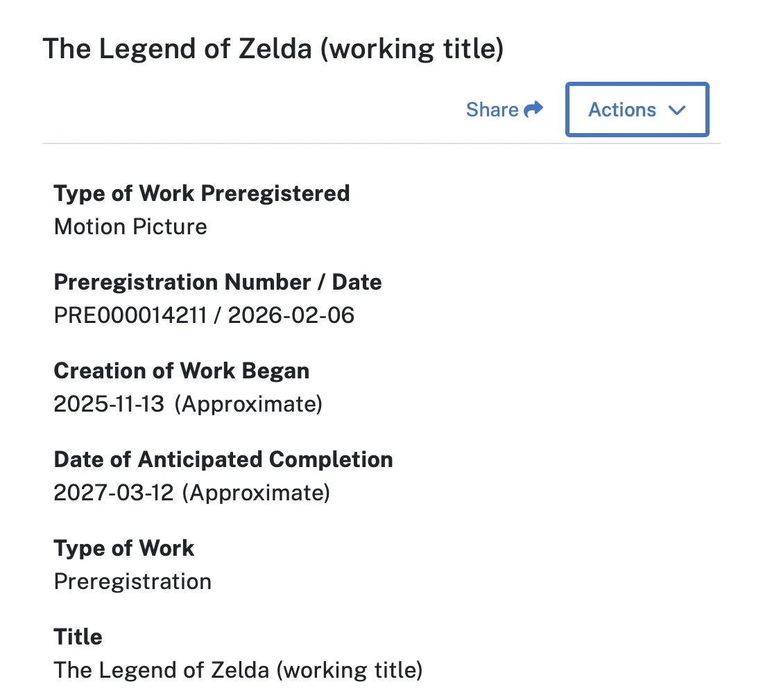 Screenshot of USCO website, part 1 of 2: The Legend of Zelda (working title) Type of Work Preregistered Motion Picture Preregistration Number / Date PRE000014211 / 2026-02-06 Creation of Work Began 2025-11-13 (Approximate) Date of Anticipated Completion 2027-03-12 (Approximate) Type of Work Preregistration Title The Legend of Zelda (working title)