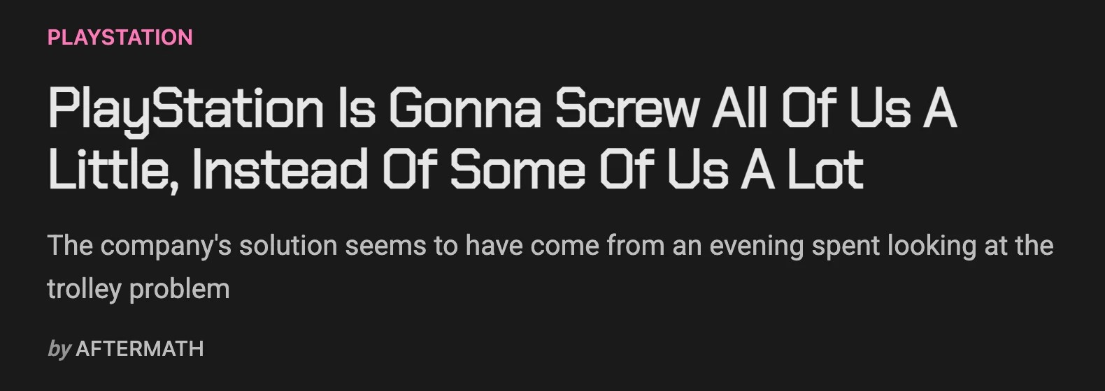 Screenshot of Aftermath article:
PlayStation Is Gonna Screw All Of Us A Little, Instead Of Some Of Us A Lot
The company's solution seems to have come from an evening spent looking at the trolley problem