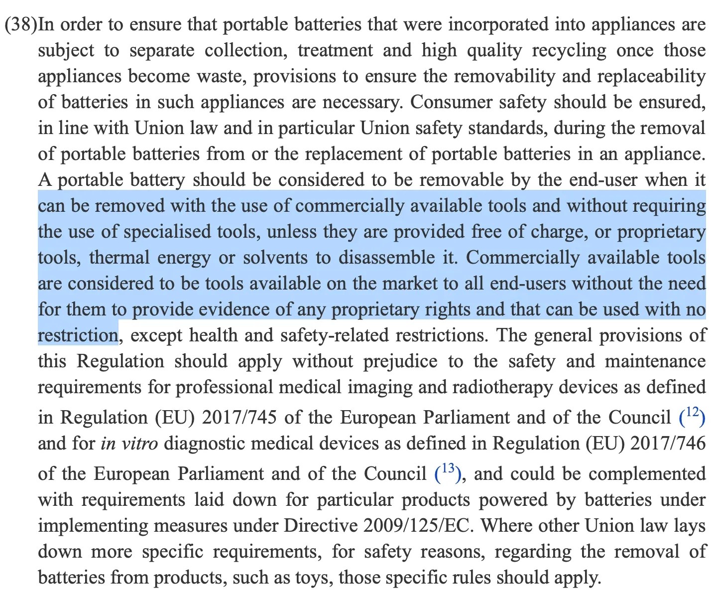 Excerpt from EU Regulation 2023/1542 of 12 July 2023: A portable battery should be considered to be removable by the end-user when it can be removed with the use of commercially available tools and without requiring the use of specialised tools, unless they are provided free of charge, or proprietary tools, thermal energy or solvents to disassemble it. Commercially available tools are considered to be tools available on the market to all end-users without the need for them to provide evidence of any proprietary rights and that can be used with no restriction, except health and safety-related restrictions.