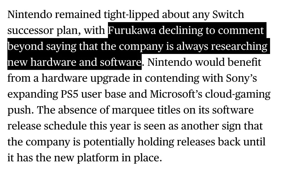 Excerpt from Bloomberg report URL: https://www.bloomberg.com/news/articles/2024-02-06/nintendo-lifts-profit-and-switch-sales-outlook-after-profit-beat Nintendo remained tight-lipped about any Switch successor plan, with Furukawa declining to comment beyond saying that the company is always researching new hardware and software.