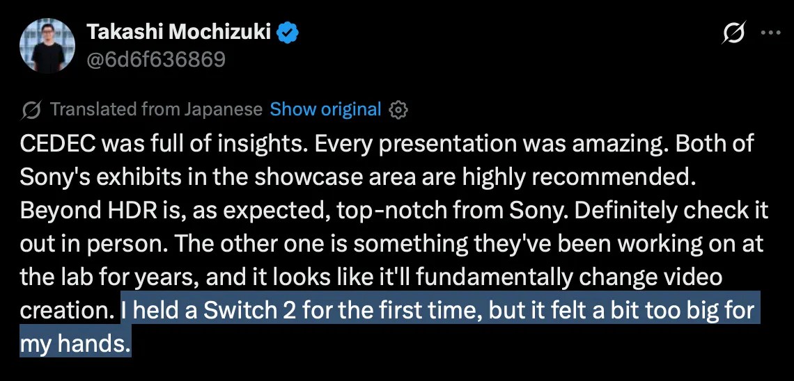 X post by Takashi Mochizuki (Grok translation): CEDEC was full of insights. Every presentation was amazing. Both of Sony's exhibits in the showcase area are highly recommended. Beyond HDR is, as expected, top-notch from Sony. Definitely check it out in person. The other one is something they've been working on at the lab for years, and it looks like it'll fundamentally change video creation. I held a Switch 2 for the first time, but it felt a bit too big for my hands. https://x.com/6d6f636869/status/2080287712029122906