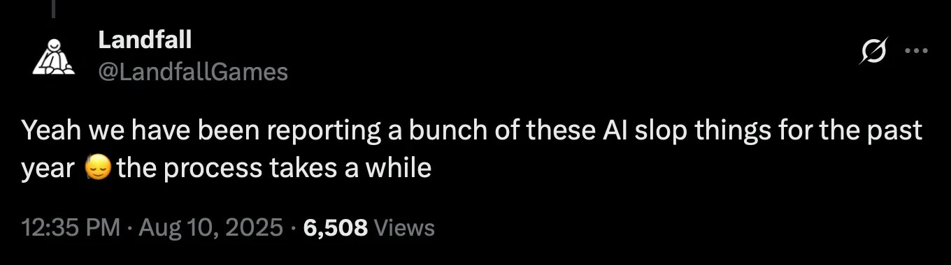 X post by user LandfallGames: Yeah we have been reporting a bunch of these AI slop things for the past year 🙂↕️the process takes a while https://x.com/LandfallGames/status/1954627616226615673